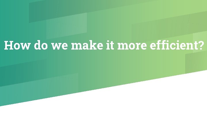 How do we make it more efficient? 