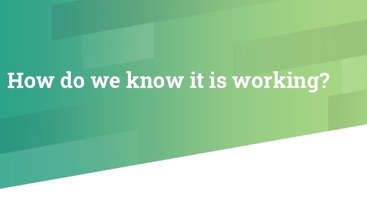 How do we know it is working? 
