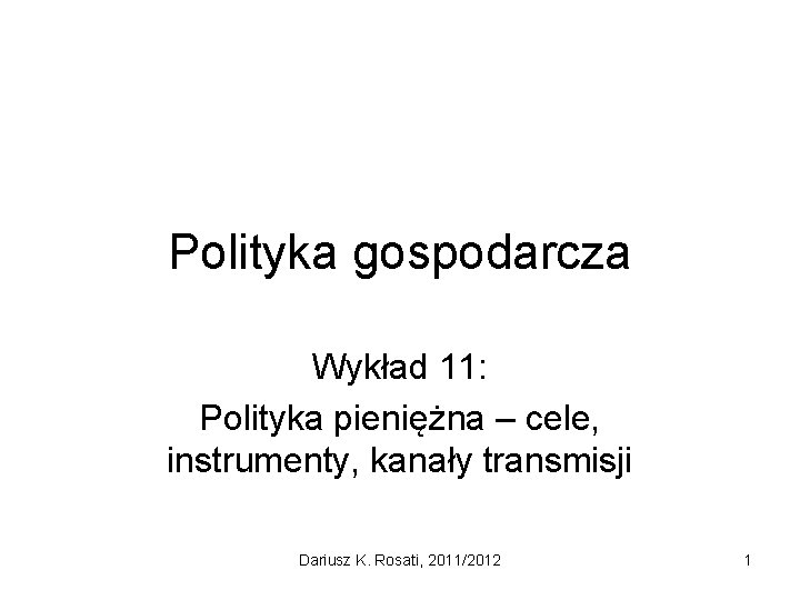 Polityka gospodarcza Wykład 11: Polityka pieniężna – cele, instrumenty, kanały transmisji Dariusz K. Rosati,