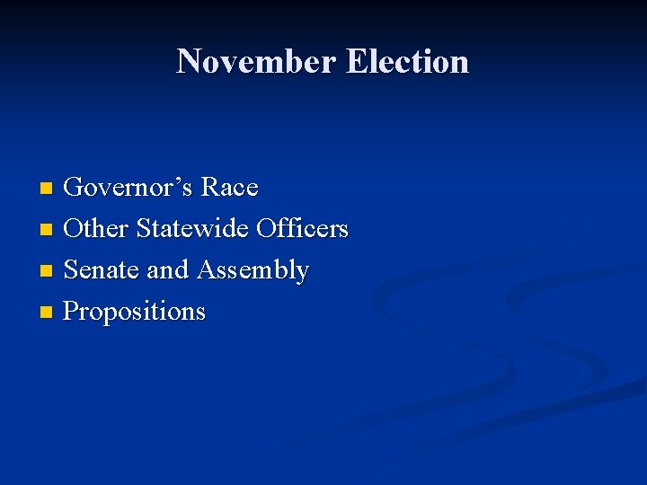 November Election Governor’s Race n Other Statewide Officers n Senate and Assembly n Propositions