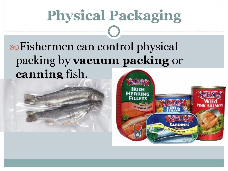 Physical Packaging Fishermen can control physical packing by vacuum packing or canning fish. 