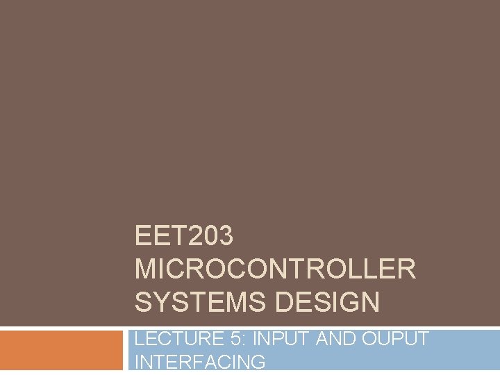 EET 203 MICROCONTROLLER SYSTEMS DESIGN LECTURE 5: INPUT AND OUPUT INTERFACING 