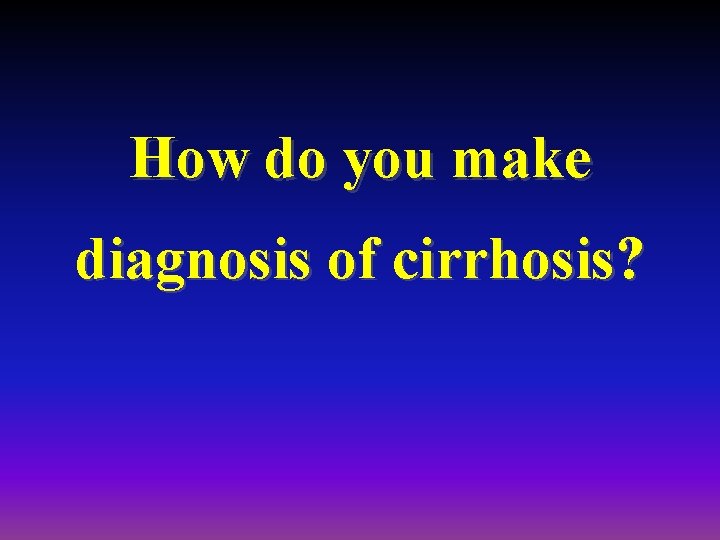 How do you make diagnosis of cirrhosis? 