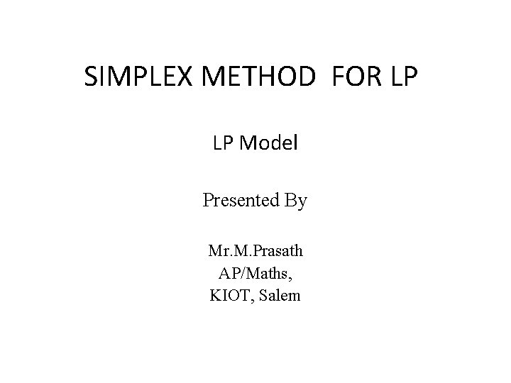 SIMPLEX METHOD FOR LP LP Model Presented By Mr. M. Prasath AP/Maths, KIOT, Salem