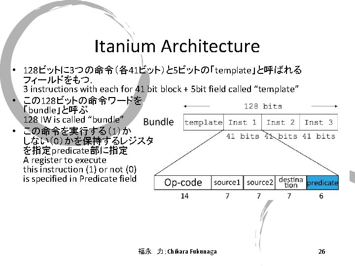 Itanium Architecture • 128ビットに 3つの命令（各41ビット）と 5ビットの「template」と呼ばれる フィールドをもつ． 3 instructions with each for 41 bit
