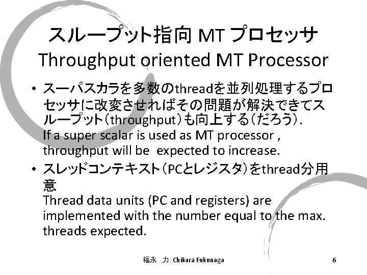 スループット指向 MT プロセッサ Throughput oriented MT Processor • スーパスカラを多数のthreadを並列処理するプロ セッサに改変させればその問題が解決できてス ループット（throughput）も向上する（だろう）． If a super