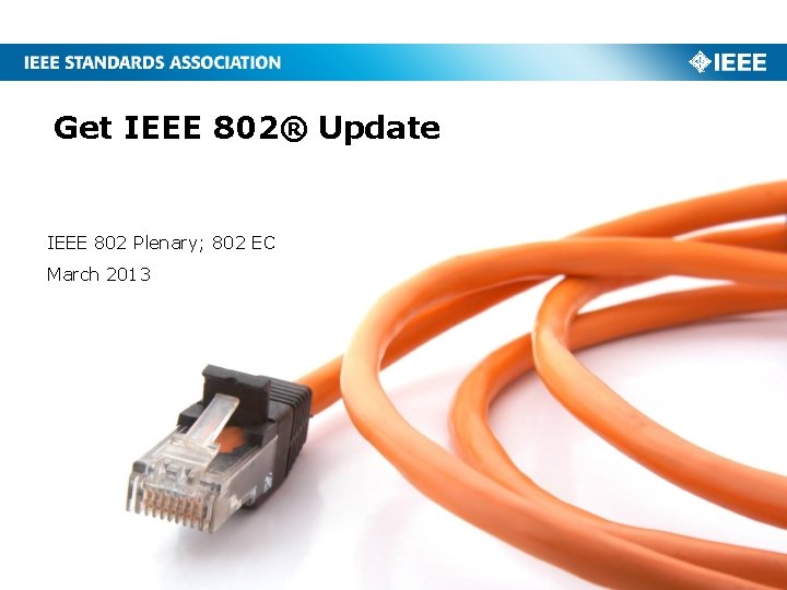 Get IEEE 802® Update IEEE 802 Plenary; 802 EC March 2013 