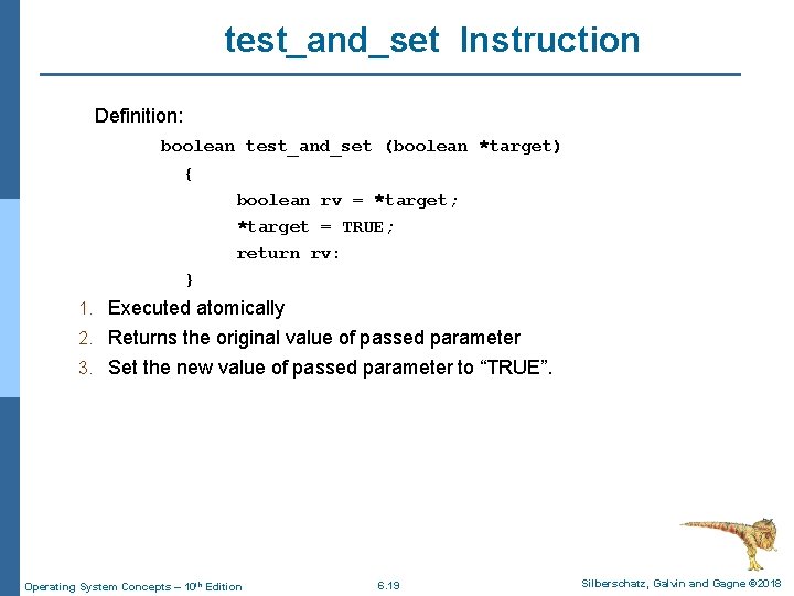 test_and_set Instruction Definition: boolean test_and_set (boolean *target) { boolean rv = *target; *target =