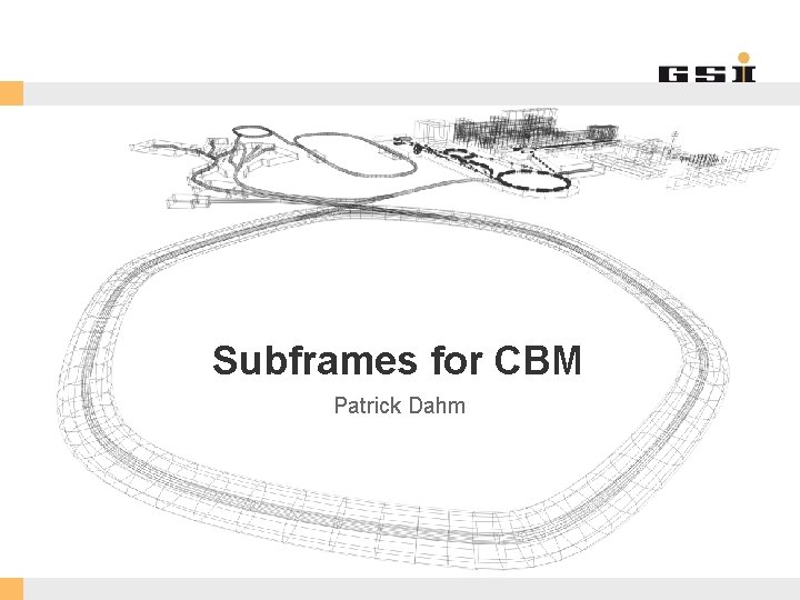 Subframes for CBM Patrick Dahm GSI Helmholtzzentrum für Schwerionenforschung Gmb. H 