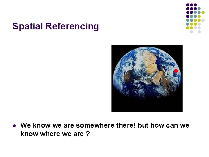 Spatial Referencing l We know we are somewhere there! but how can we know