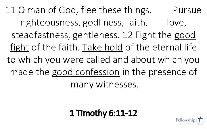11 O man of God, flee these things. Pursue righteousness, godliness, faith, love, steadfastness, 11 O man of God, flee these things. Pursue righteousness, godliness, faith, love, steadfastness,