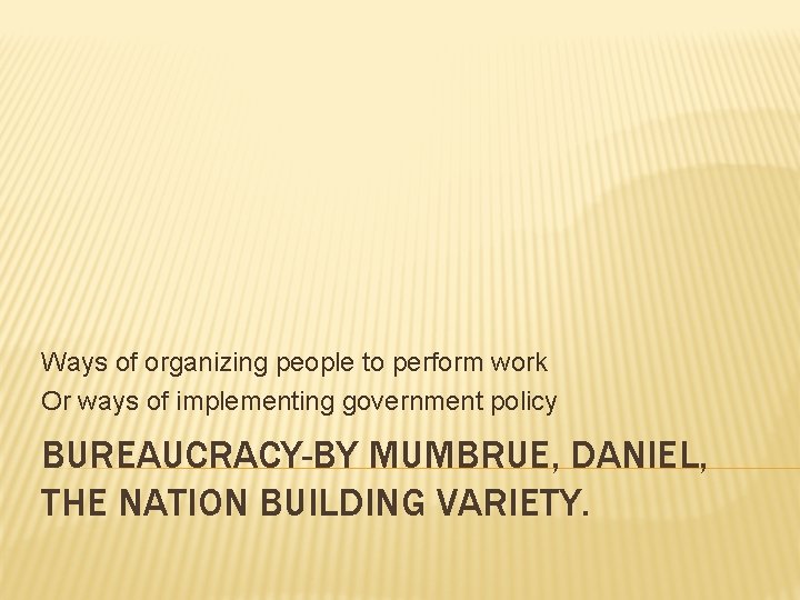Ways of organizing people to perform work Or ways of implementing government policy BUREAUCRACY-BY