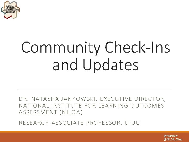 Community Check-Ins and Updates DR. NATASHA JANKOWSKI, EXECUTIVE DIRECTOR, NATIONAL INSTITUTE FOR LEARNING OUTCOMES