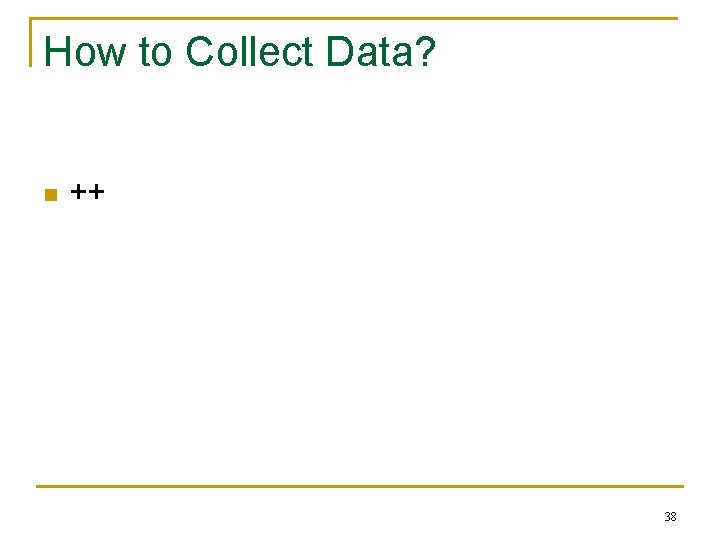 How to Collect Data? n ++ 38 