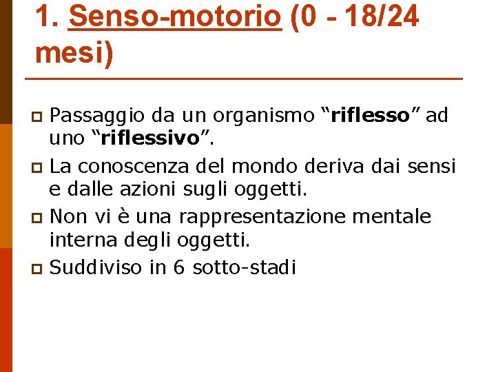 1. Senso-motorio (0 - 18/24 mesi) Passaggio da un organismo “riflesso” ad uno “riflessivo”.
