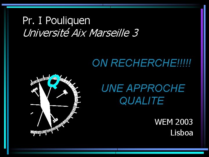 Pr. I Pouliquen Université Aix Marseille 3 ON RECHERCHE!!!!! Q UNE APPROCHE QUALITE WEM