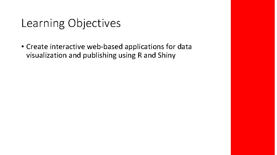 Learning Objectives • Create interactive web-based applications for data visualization and publishing using R