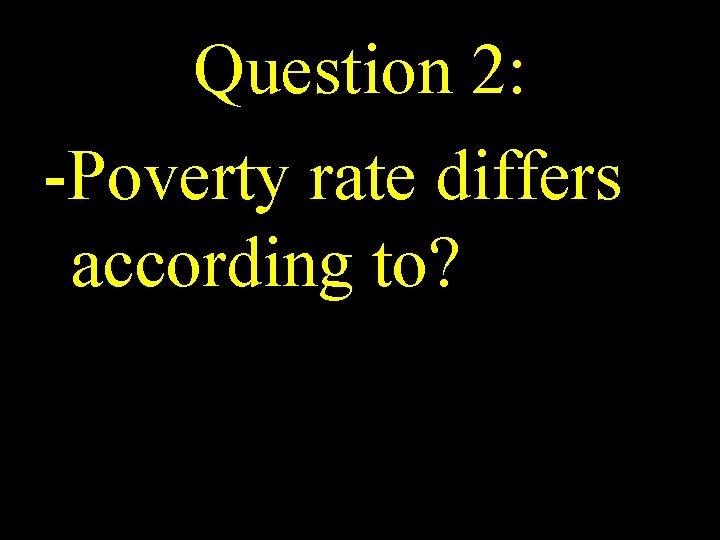 Question 2: -Poverty rate differs according to? 