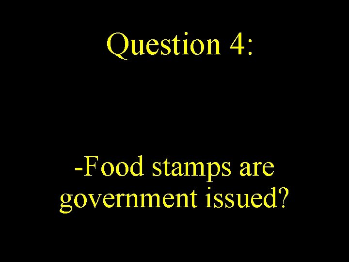 Question 4: -Food stamps are government issued? 