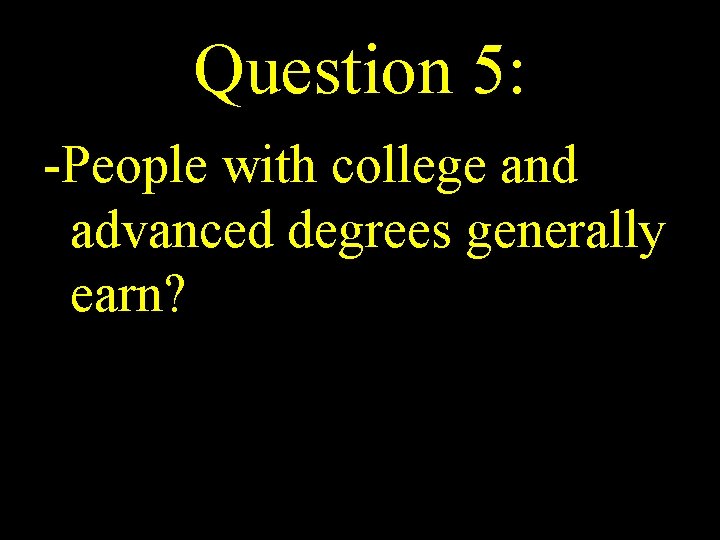 Question 5: -People with college and advanced degrees generally earn? 