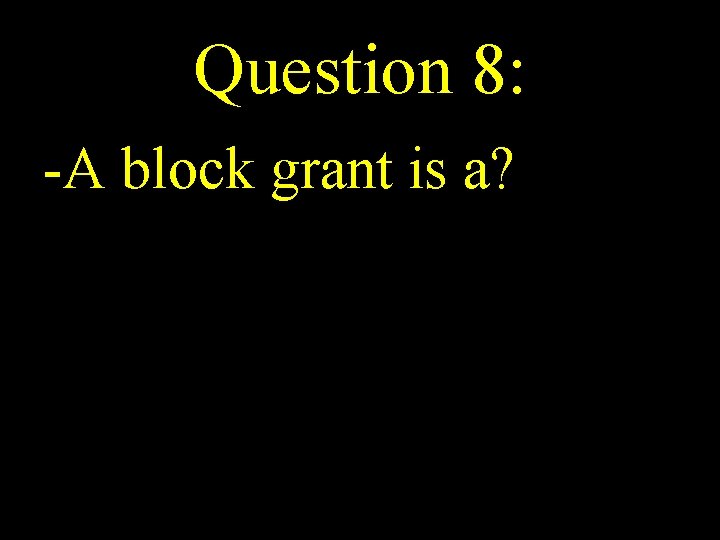 Question 8: -A block grant is a? 