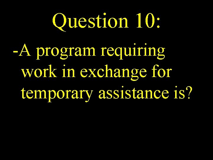 Question 10: -A program requiring work in exchange for temporary assistance is? 