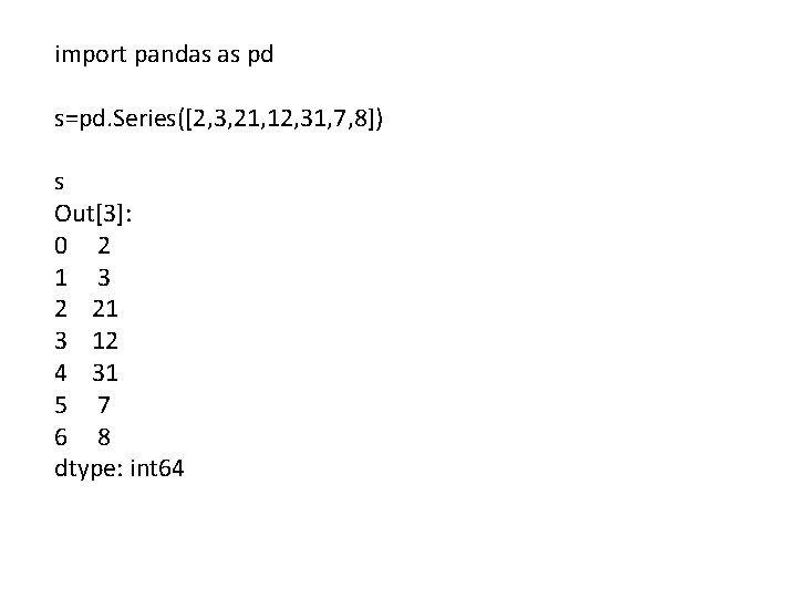 import pandas as pd s=pd. Series([2, 3, 21, 12, 31, 7, 8]) s Out[3]: