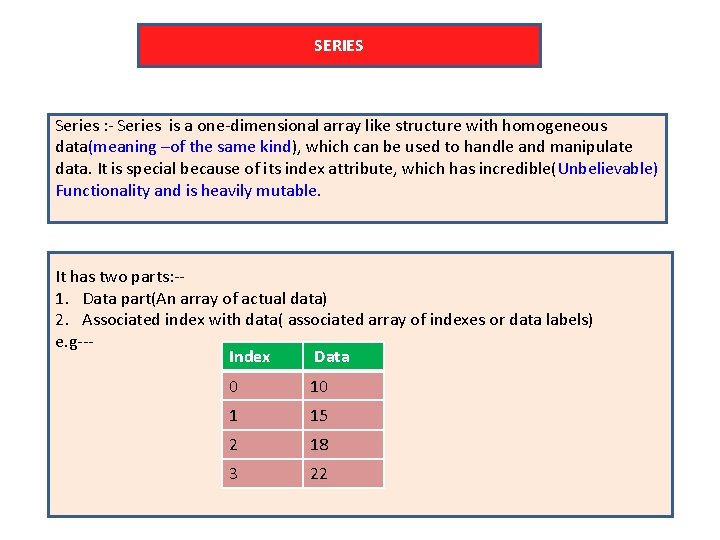 SERIES Series : - Series is a one-dimensional array like structure with homogeneous data(meaning