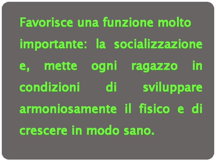 Favorisce una funzione molto importante: la socializzazione e, mette ogni condizioni di ragazzo in