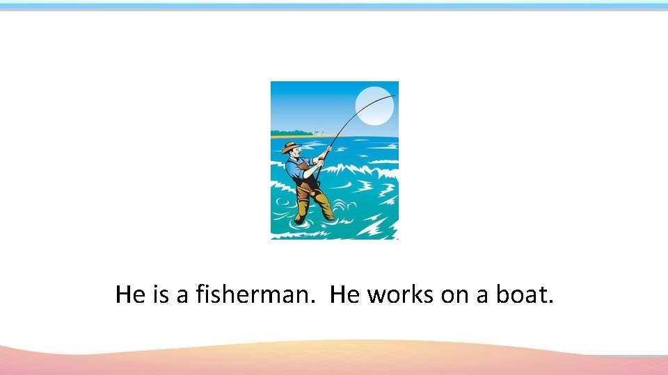 He is a fisherman. He works on a boat. 