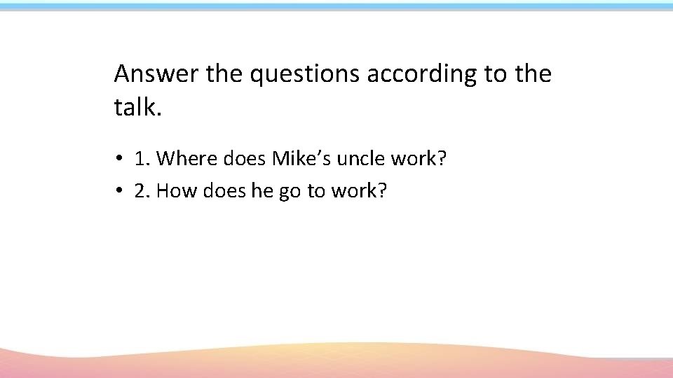 Answer the questions according to the talk. • 1. Where does Mike’s uncle work?