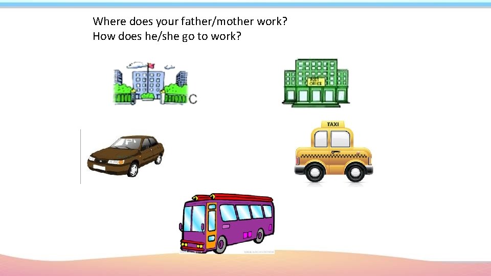 Where does your father/mother work? How does he/she go to work? 
