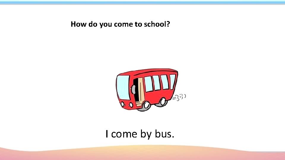 How do you come to school? I come by bus. 