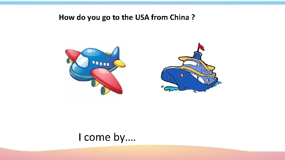 How do you go to the USA from China ? I come by…. 