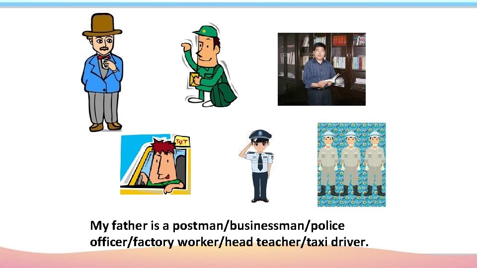 My father is a postman/businessman/police officer/factory worker/head teacher/taxi driver. 
