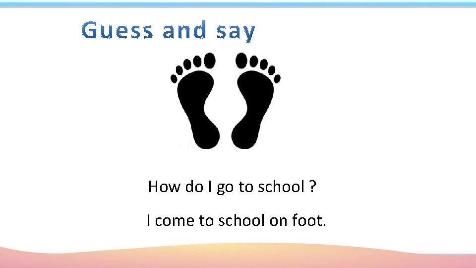 How do I go to school ? I come to school on foot. 