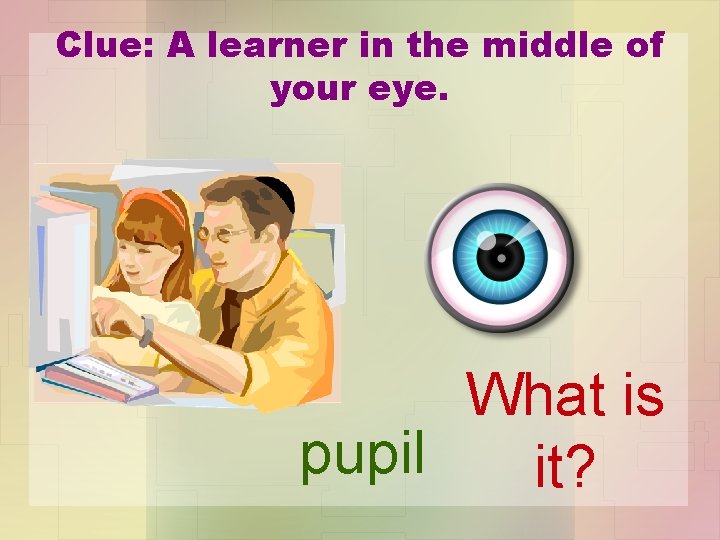 Clue: A learner in the middle of your eye. What is pupil it? 