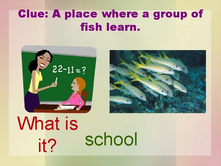 Clue: A place where a group of fish learn. What is school it? 