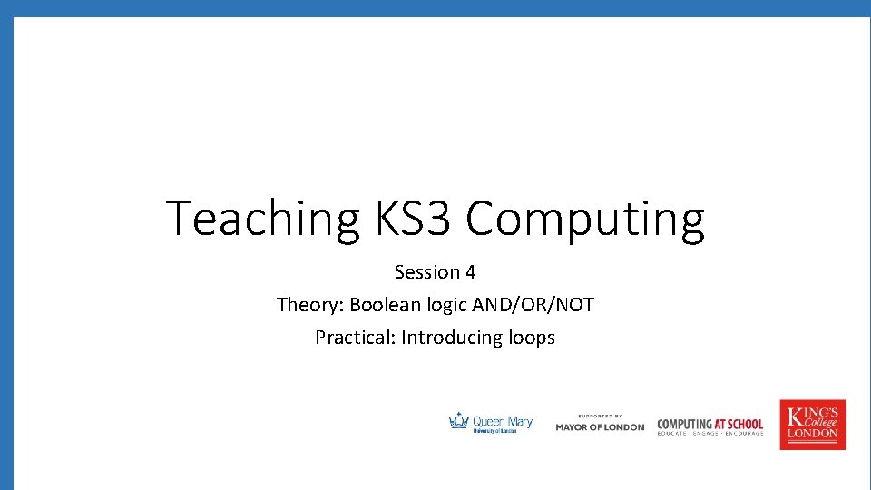 Teaching KS 3 Computing Session 4 Theory: Boolean logic AND/OR/NOT Practical: Introducing loops 