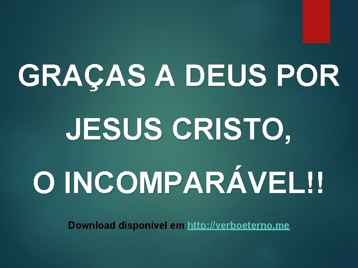 GRAÇAS A DEUS POR JESUS CRISTO, O INCOMPARÁVEL!! Download disponível em http: //verboeterno. me