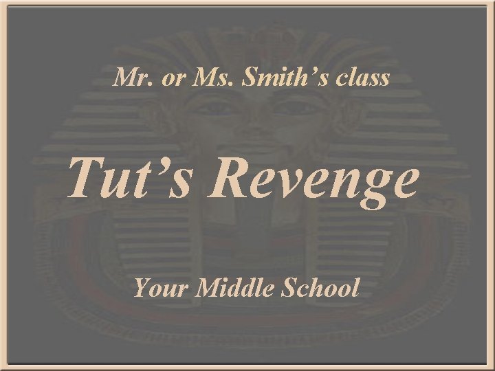 Mr. or Ms. Smith’s class Tut’s Revenge Your Middle School 