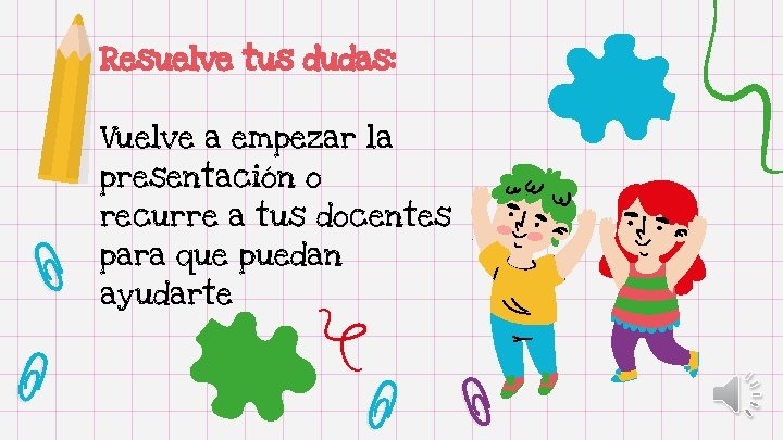 Resuelve tus dudas: Vuelve a empezar la presentación o recurre a tus docentes para