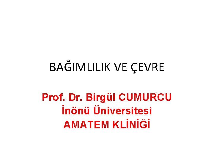 BAĞIMLILIK VE ÇEVRE Prof. Dr. Birgül CUMURCU İnönü Üniversitesi AMATEM KLİNİĞİ 