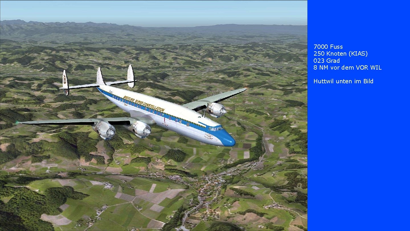 7000 Fuss 250 Knoten (KIAS) 023 Grad 8 NM vor dem VOR WIL Huttwil