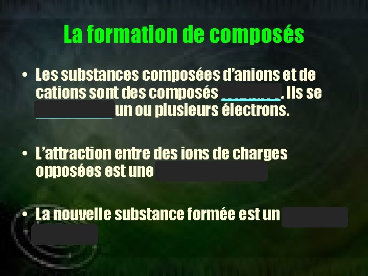 La formation de composés • Les substances composées d’anions et de cations sont des