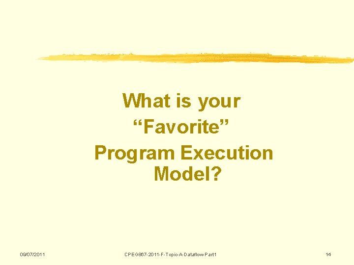 What is your “Favorite” Program Execution Model? 09/07/2011 CPEG 867 -2011 -F-Topic-A-Dataflow-Part 1 14 What is your “Favorite” Program Execution Model? 09/07/2011 CPEG 867 -2011 -F-Topic-A-Dataflow-Part 1 14