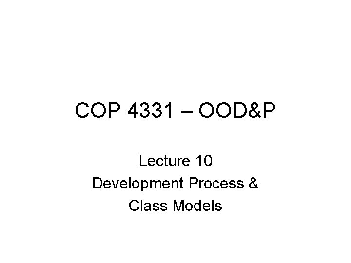 COP 4331 – OOD&P Lecture 10 Development Process & Class Models 