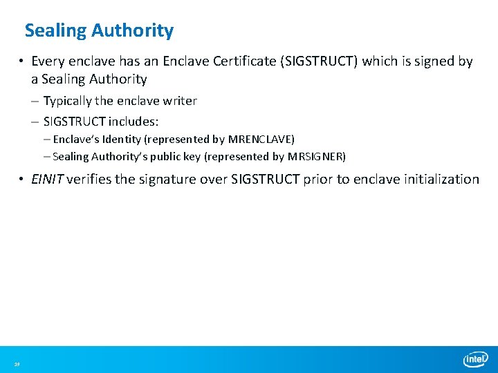 Sealing Authority • Every enclave has an Enclave Certificate (SIGSTRUCT) which is signed by Sealing Authority • Every enclave has an Enclave Certificate (SIGSTRUCT) which is signed by