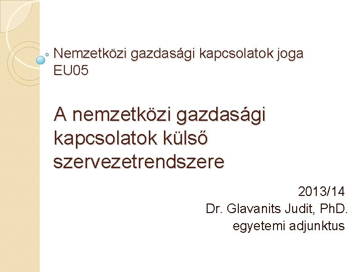 Nemzetközi gazdasági kapcsolatok joga EU 05 A nemzetközi gazdasági kapcsolatok külső szervezetrendszere 2013/14 Dr.