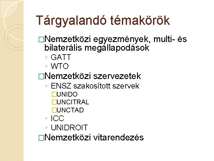 Tárgyalandó témakörök �Nemzetközi egyezmények, multi- és bilaterális megállapodások ◦ GATT ◦ WTO �Nemzetközi szervezetek